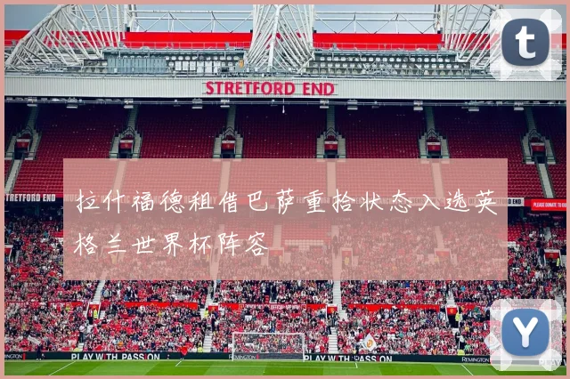 拉什福德租借巴萨重拾状态入选英格兰世界杯阵容