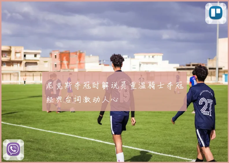 尼克斯夺冠时解说员重温骑士夺冠经典台词激动人心