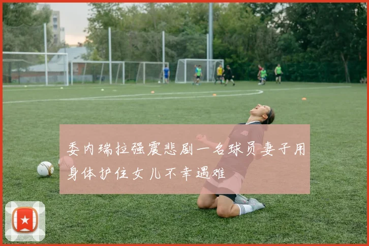 委内瑞拉强震悲剧一名球员妻子用身体护住女儿不幸遇难