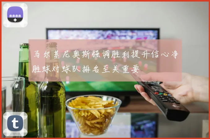 马尔基尼奥斯强调胜利提升信心净胜球对球队排名至关重要
