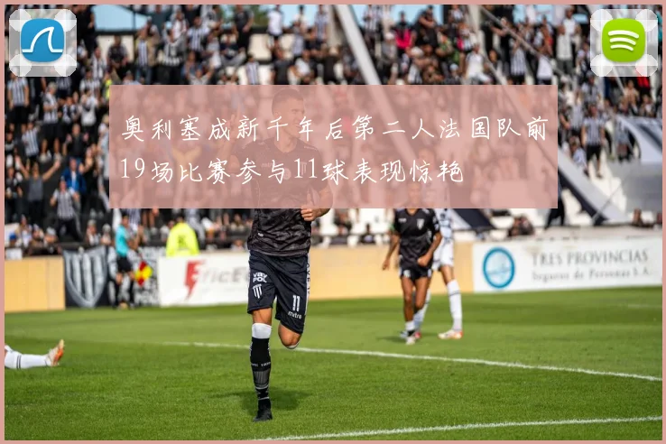 奥利塞成新千年后第二人法国队前19场比赛参与11球表现惊艳