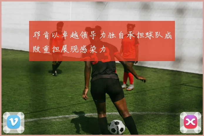 邓肯以卓越领导力独自承担球队成败重担展现感染力
