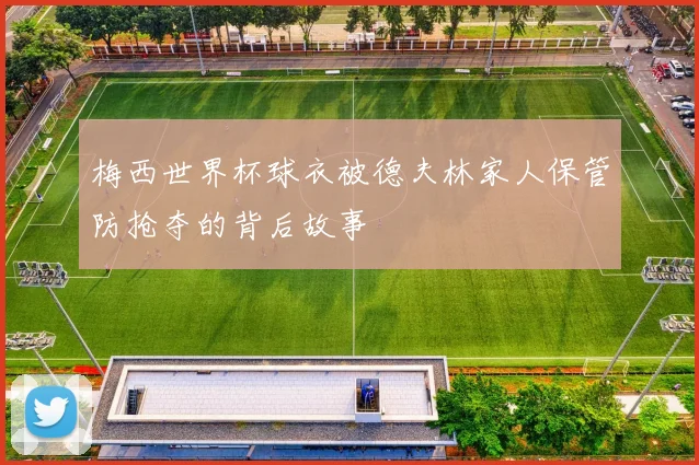 梅西世界杯球衣被德夫林家人保管防抢夺的背后故事