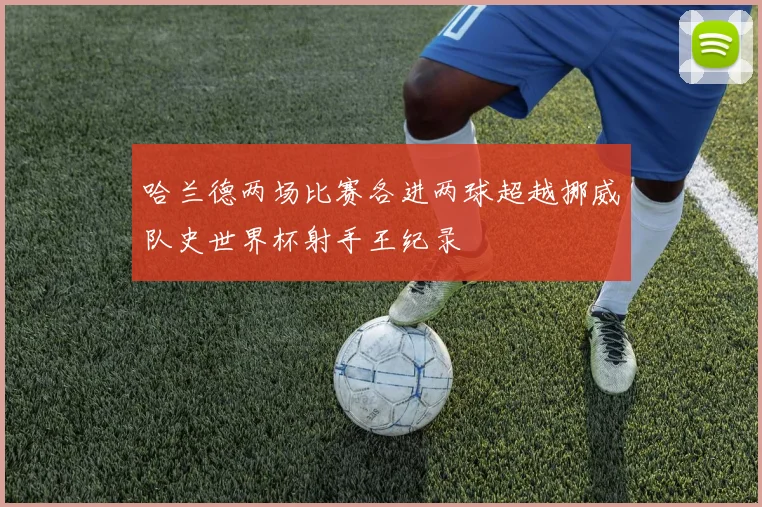 哈兰德两场比赛各进两球超越挪威队史世界杯射手王纪录