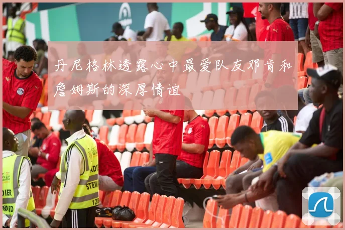 丹尼格林透露心中最爱队友邓肯和詹姆斯的深厚情谊