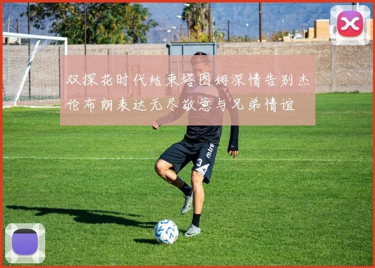 双探花时代结束塔图姆深情告别杰伦布朗表达无尽敬意与兄弟情谊