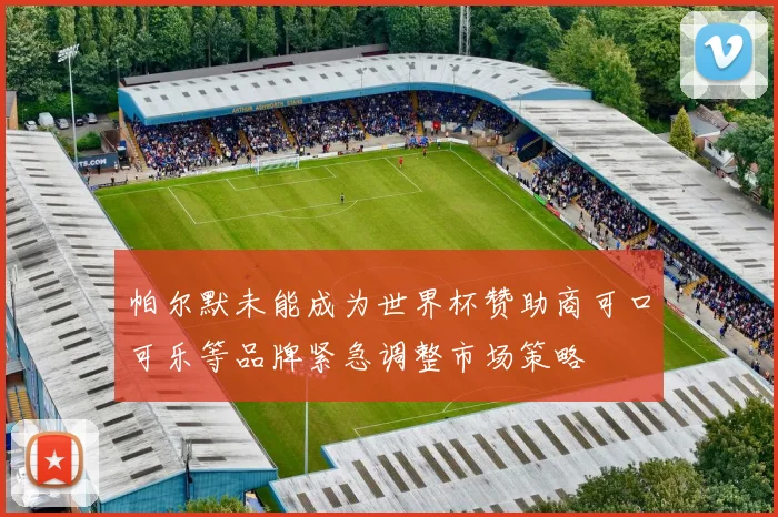 帕尔默未能成为世界杯赞助商可口可乐等品牌紧急调整市场策略