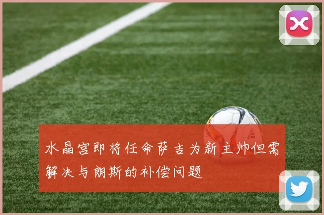 水晶宫即将任命萨吉为新主帅但需解决与朗斯的补偿问题