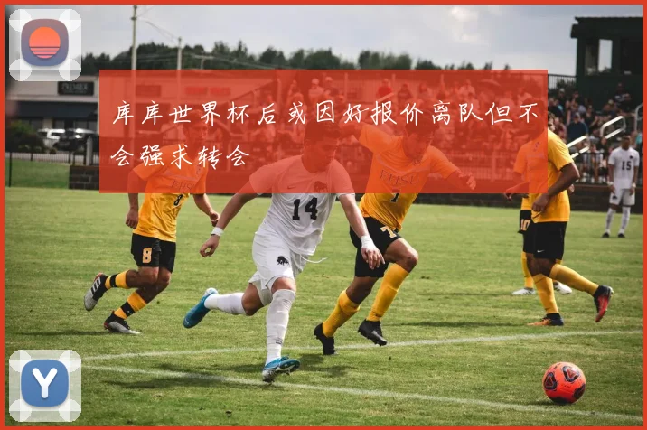库库世界杯后或因好报价离队但不会强求转会