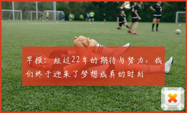 早报：经过22年的期待与努力，我们终于迎来了梦想成真的时刻