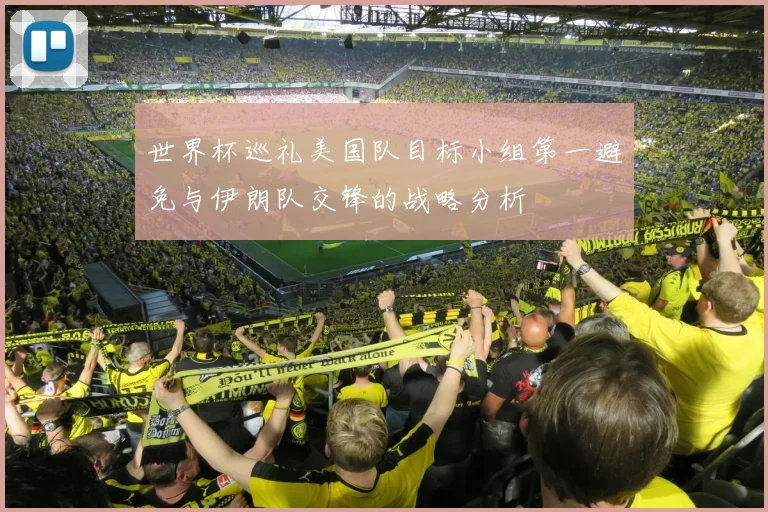 世界杯巡礼美国队目标小组第一避免与伊朗队交锋的战略分析