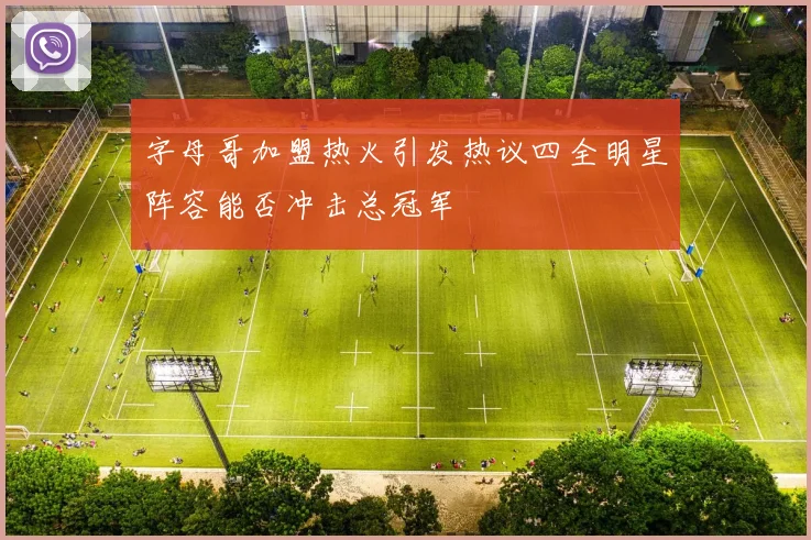 字母哥加盟热火引发热议四全明星阵容能否冲击总冠军