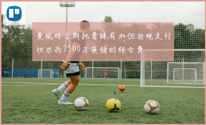 曼城对古斯托青睐有加但拒绝支付切尔西7500万英镑的转会费