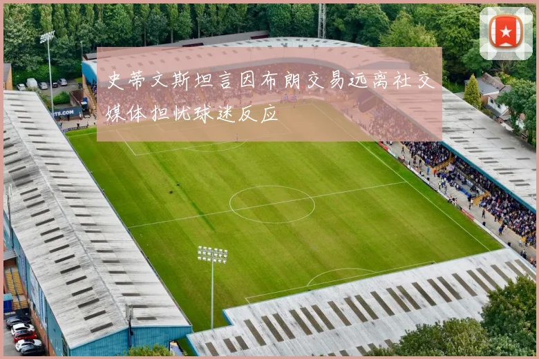 史蒂文斯坦言因布朗交易远离社交媒体担忧球迷反应
